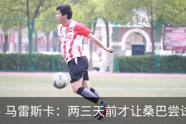 马雷斯卡：两三天前才让桑巴尝试踢中锋 不会沉溺于这波6连胜中